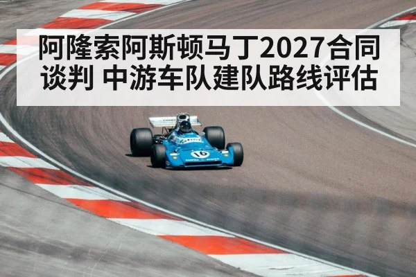 阿隆索阿斯顿马丁2027合同谈判 中游车队建队路线评估