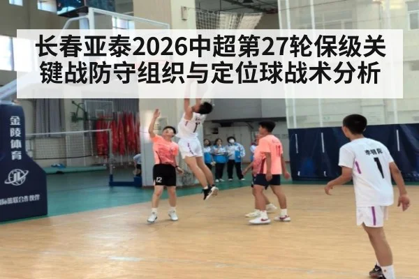 长春亚泰2026中超第27轮保级关键战防守组织与定位球战术分析