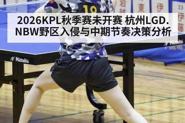2026KPL秋季赛未开赛 杭州LGD.NBW野区入侵与中期节奏决策分析