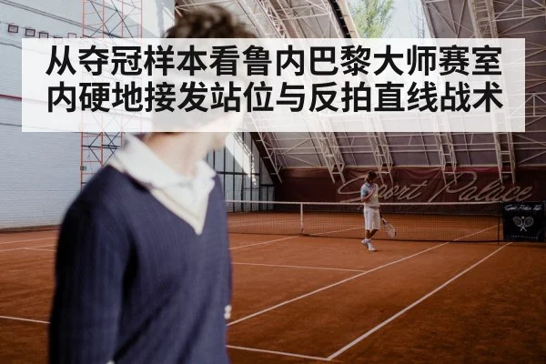 从夺冠样本看鲁内巴黎大师赛室内硬地接发站位与反拍直线战术