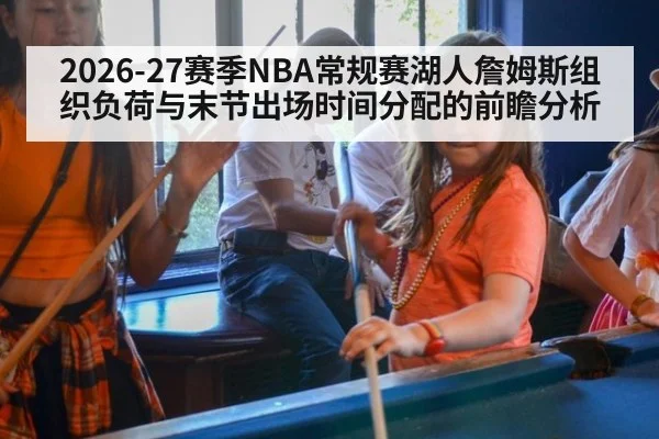 2026-27赛季NBA常规赛湖人詹姆斯组织负荷与末节出场时间分配的前瞻分析
